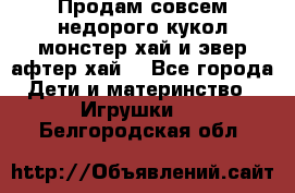 Продам совсем недорого кукол монстер хай и эвер афтер хай  - Все города Дети и материнство » Игрушки   . Белгородская обл.